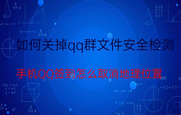 如何关掉qq群文件安全检测 手机QQ签到怎么取消地理位置？